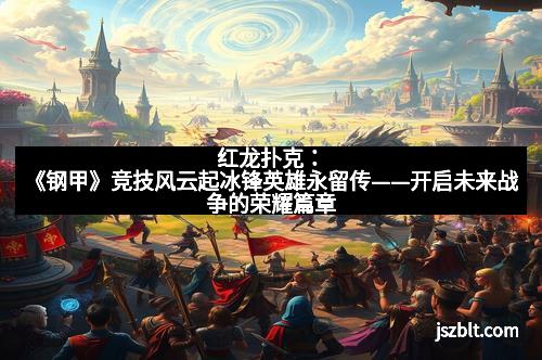 红龙扑克：《钢甲》竞技风云起冰锋英雄永留传——开启未来战争的荣耀篇章