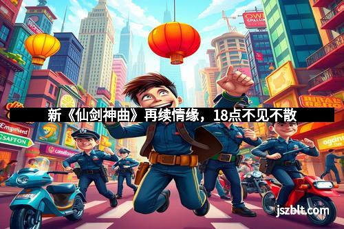 新《仙剑神曲》再续情缘，18点不见不散